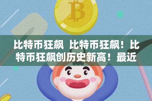 比特币价格一路飙升 持续创下历史新高 逼近10万美元！